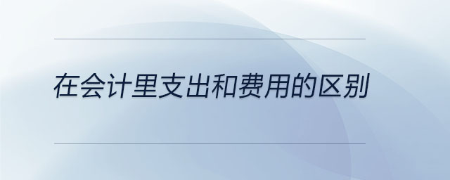 在會計(jì)里支出和費(fèi)用的區(qū)別