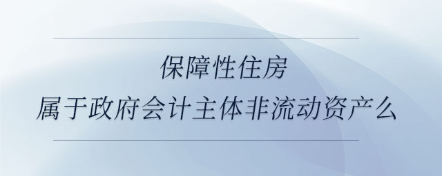 保障性住房屬于政府會計主體非流動資產(chǎn)么
