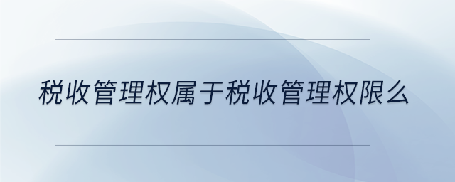 稅收管理權(quán)屬于稅收管理權(quán)限么