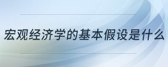 宏觀經(jīng)濟學的基本假設(shè)是什么