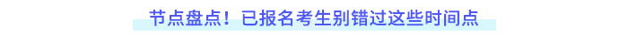 節(jié)點(diǎn)盤點(diǎn)！已報(bào)名考生別錯(cuò)過這些時(shí)間點(diǎn)