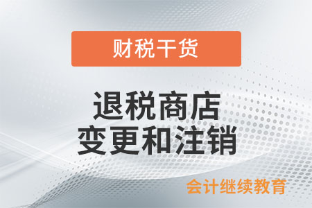 退稅商店的變更和注銷應如何辦理？