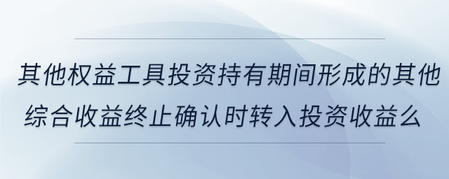 其他權(quán)益工具投資持有期間形成的其他綜合收益終止確認時轉(zhuǎn)入投資收益么