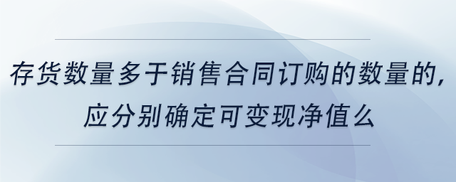 中級會計存貨數(shù)量多于銷售合同訂購的數(shù)量的，應分別確定可變現(xiàn)凈值么
