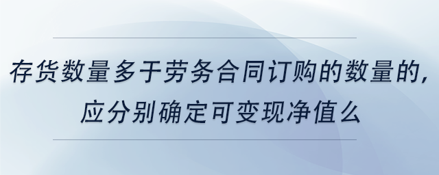 中級(jí)會(huì)計(jì)存貨數(shù)量多于勞務(wù)合同訂購(gòu)的數(shù)量的，應(yīng)分別確定可變現(xiàn)凈值么