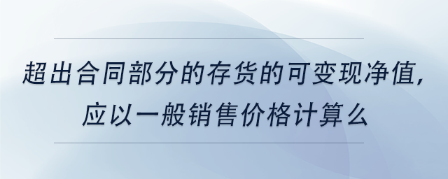 中級會計超出合同部分的存貨的可變現(xiàn)凈值，應以一般銷售價格計算么