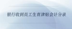 銀行收到員工生育津貼會(huì)計(jì)分錄