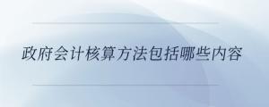 政府會(huì)計(jì)核算方法包括哪些內(nèi)容