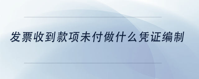 中級會計發(fā)票收到款項未付做什么憑證編制