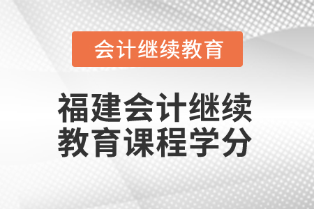 2025年福建會(huì)計(jì)繼續(xù)教育課程學(xué)分是多少？