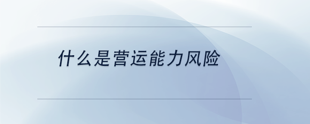 中級(jí)會(huì)計(jì)什么是營(yíng)運(yùn)能力風(fēng)險(xiǎn)