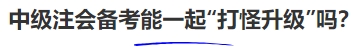 中級(jí)會(huì)計(jì)中級(jí)注會(huì)備考能一起“打怪升級(jí)”嗎？