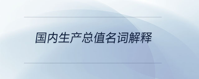 國內(nèi)生產(chǎn)總值名詞解釋