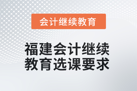 2025年福建會計人員繼續(xù)教育選課要求