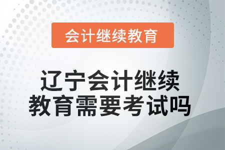 2025年遼寧會計繼續(xù)教育需要考試嗎？