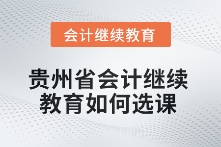 2025年貴州省會計繼續(xù)教育如何選課？