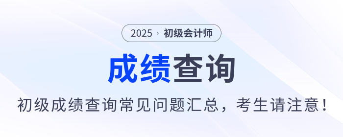 2025年初級會計師考試成績查詢常見問題匯總，考生請注意！