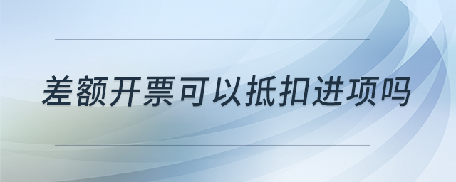 差額開(kāi)票可以抵扣進(jìn)項(xiàng)嗎