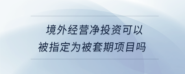 境外經(jīng)營凈投資可以被指定為被套期項(xiàng)目嗎