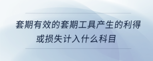 套期有效的套期工具產(chǎn)生的利得或損失計入什么科目