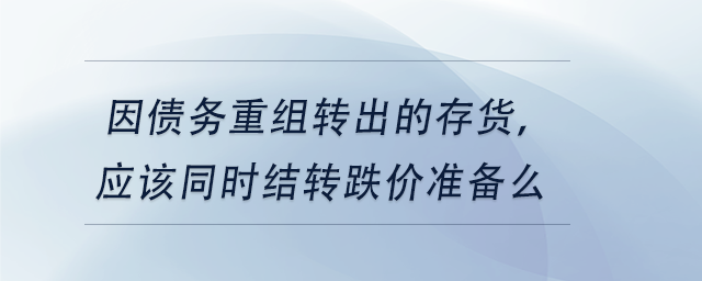中級(jí)會(huì)計(jì)因債務(wù)重組轉(zhuǎn)出的存貨，應(yīng)該同時(shí)結(jié)轉(zhuǎn)跌價(jià)準(zhǔn)備么