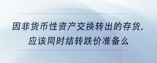 中級會計(jì)因非貨幣性資產(chǎn)交換轉(zhuǎn)出的存貨，應(yīng)該同時結(jié)轉(zhuǎn)跌價準(zhǔn)備么