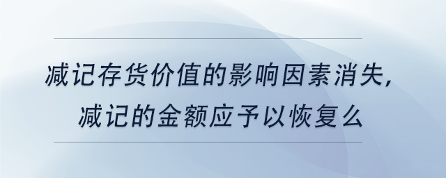 中級會計減記存貨價值的影響因素消失，減記的金額應(yīng)予以恢復(fù)么