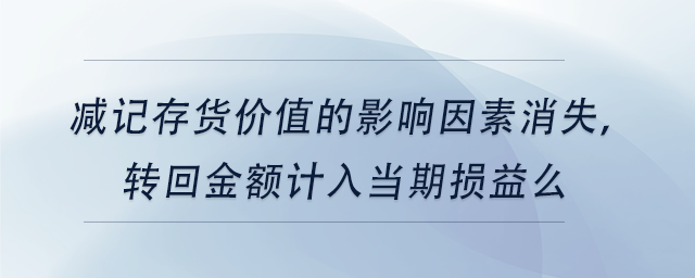 中級(jí)會(huì)計(jì)減記存貨價(jià)值的影響因素消失，轉(zhuǎn)回金額計(jì)入當(dāng)期損益么
