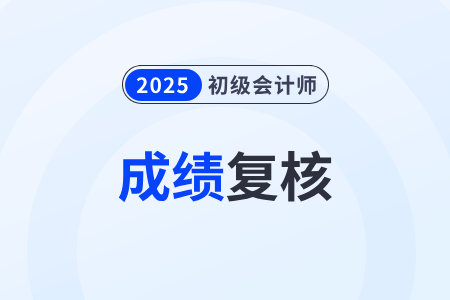 2025年初級(jí)會(huì)計(jì)考試成績(jī)復(fù)核什么時(shí)候開始？