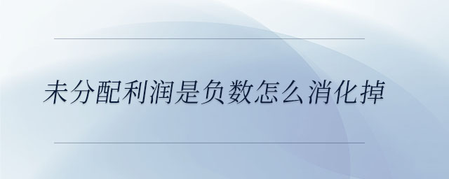 未分配利潤是負數(shù)怎么消化掉