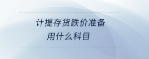 計提存貨跌價準(zhǔn)備用什么科目