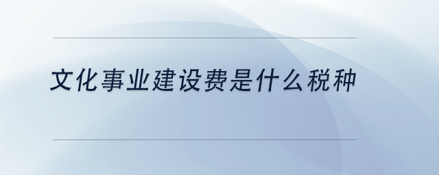 中級會計文化事業(yè)建設(shè)費是什么稅種