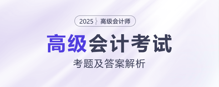 2025年高級會(huì)計(jì)師《高級會(huì)計(jì)實(shí)務(wù)》考題及答案解析_考生回憶版