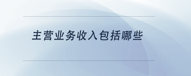 中級會(huì)計(jì)主營業(yè)務(wù)收入包括哪些