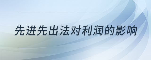 先進(jìn)先出法對利潤的影響