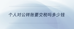 個(gè)人對(duì)公轉(zhuǎn)賬要交稅嗎多少錢