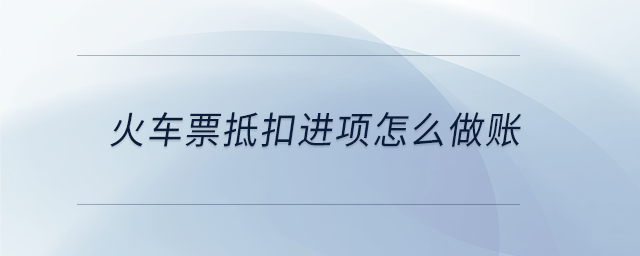 火車(chē)票抵扣進(jìn)項(xiàng)怎么做賬