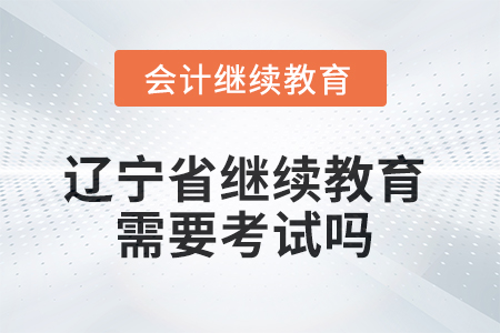 2025年遼寧省會計繼續(xù)教育不需要考試嗎？