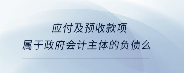 應(yīng)付及預(yù)收款項(xiàng)屬于政府會計主體的負(fù)債么