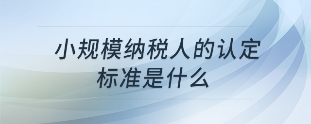 小規(guī)模納稅人的認定標(biāo)準(zhǔn)是什么