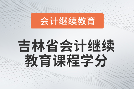 2025年吉林省會(huì)計(jì)人員繼續(xù)教育課程學(xué)分