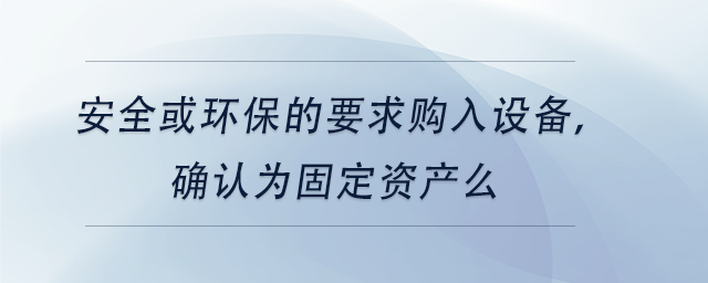 中級(jí)會(huì)計(jì)安全或環(huán)保的要求購(gòu)入設(shè)備，確認(rèn)為固定資產(chǎn)么
