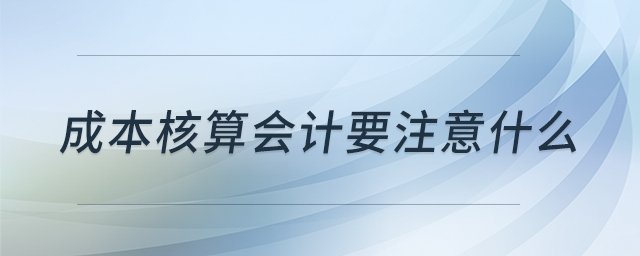 成本核算會(huì)計(jì)要注意什么