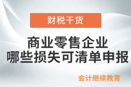 商業(yè)零售企業(yè)哪些損失可以清單申報？