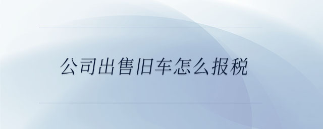 公司出售舊車怎么報稅