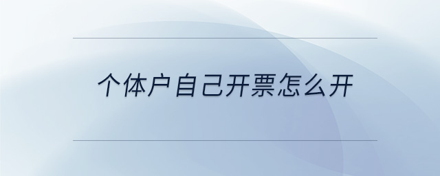 個(gè)體戶自己開(kāi)票怎么開(kāi)