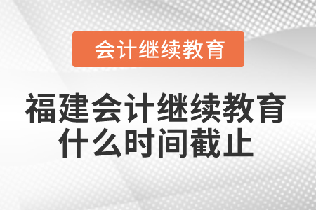 2025年福建省會(huì)計(jì)繼續(xù)教育什么時(shí)間截止？