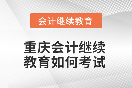 2025年重慶會計繼續(xù)教育如何考試？