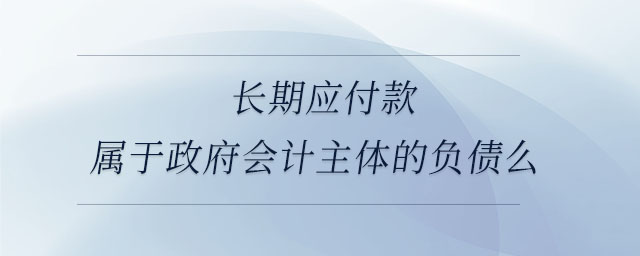 長期應(yīng)付款屬于政府會計主體的負(fù)債么