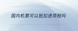 國內(nèi)機(jī)票可以抵扣進(jìn)項稅嗎